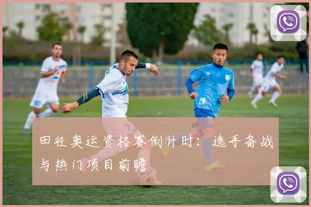 田径奥运资格赛倒计时：选手备战与热门项目前瞻