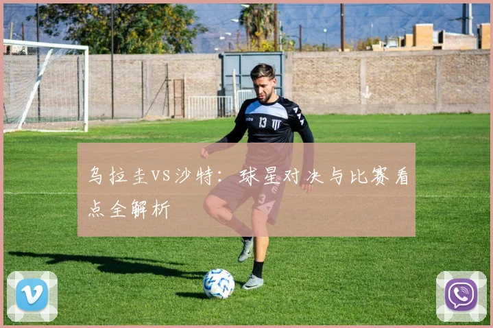 乌拉圭vs沙特：球星对决与比赛看点全解析