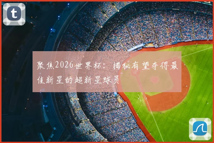 聚焦2026世界杯:揭秘有望夺得最佳新星的超新星球员