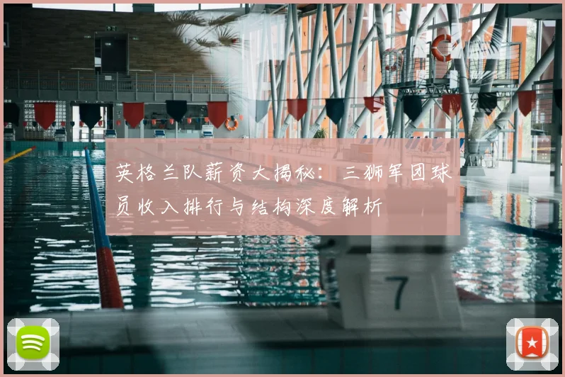 英格兰队薪资大揭秘:三狮军团球员收入排行与结构深度解析