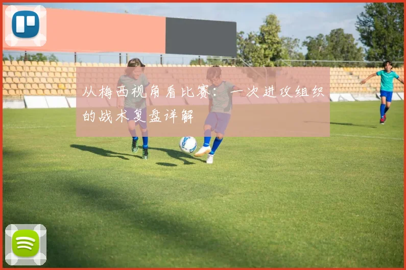 从梅西视角看比赛:一次进攻组织的战术复盘详解