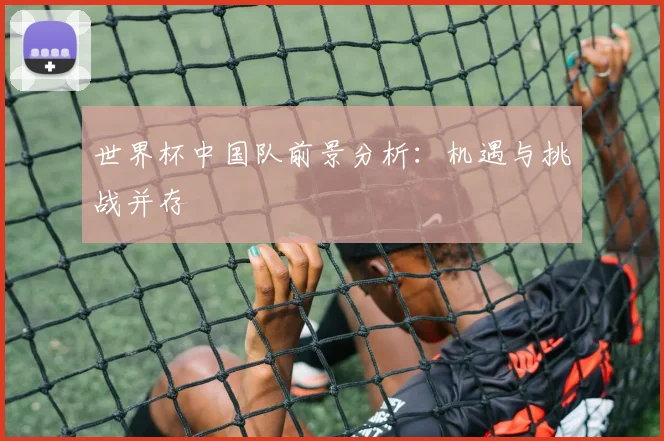 世界杯中国队前景分析：机遇与挑战并存