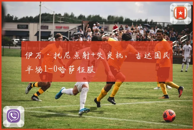 伊万·托尼点射+失良机,吉达国民半场1-0哈萨征服