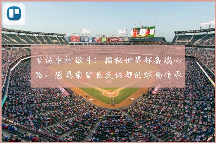 专访中村敬斗:揭秘世界杯备战心路,感恩前辈长友佑都的球场传承