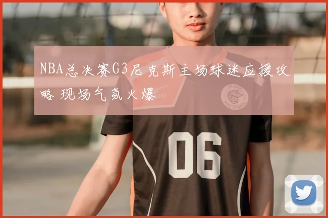NBA总决赛G3尼克斯主场球迷应援攻略 现场气氛火爆