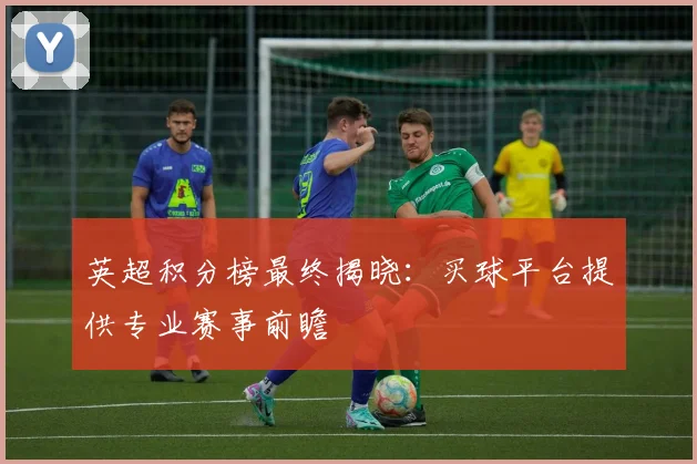 英超积分榜最终揭晓：买球平台提供专业赛事前瞻