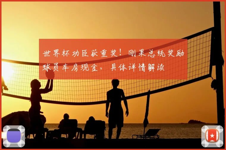 世界杯功臣获重奖!刚果总统奖励球员车房现金,具体详情解读
