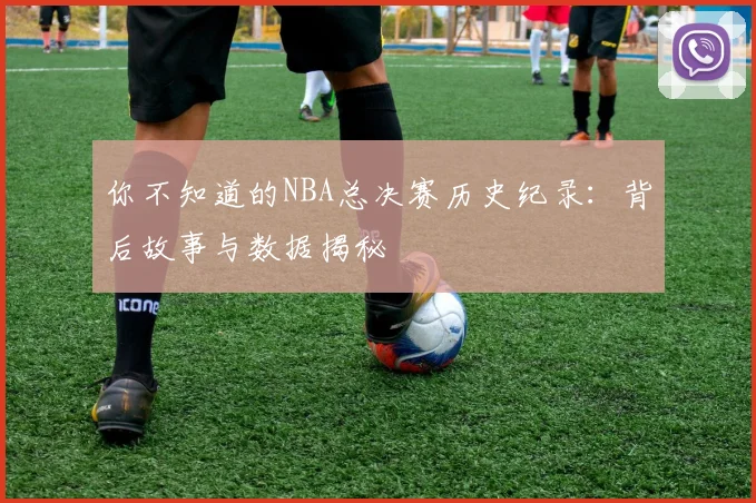 你不知道的NBA总决赛历史纪录：背后故事与数据揭秘