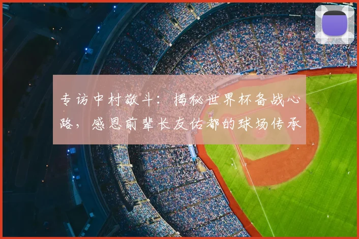 专访中村敬斗:揭秘世界杯备战心路,感恩前辈长友佑都的球场传承