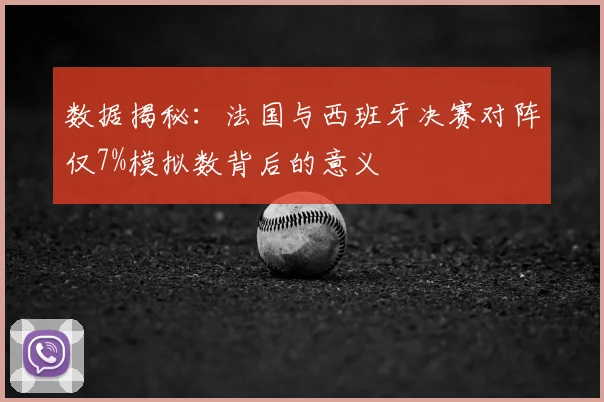 数据揭秘：法国与西班牙决赛对阵仅7%模拟数背后的意义