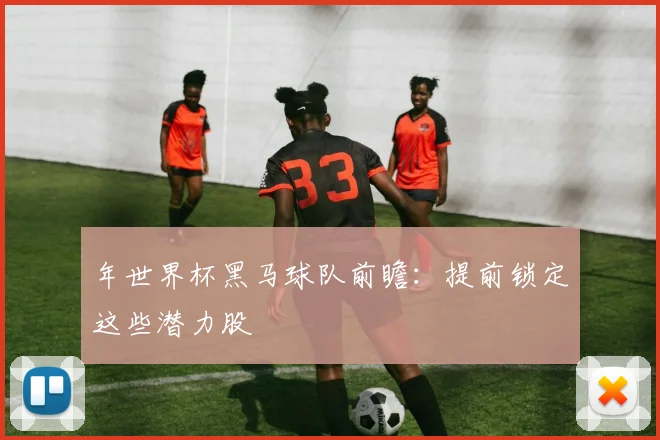 年世界杯黑马球队前瞻：提前锁定这些潜力股
