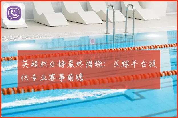 英超积分榜最终揭晓：买球平台提供专业赛事前瞻