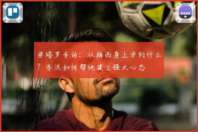 劳塔罗专访：从梅西身上学到什么？齐沃如何帮他建立强大心态