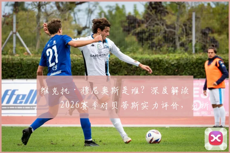 维克托·穆尼奥斯是谁？深度解读其2026赛季对贝蒂斯实力评价，分析球队如何弥补与对手差距