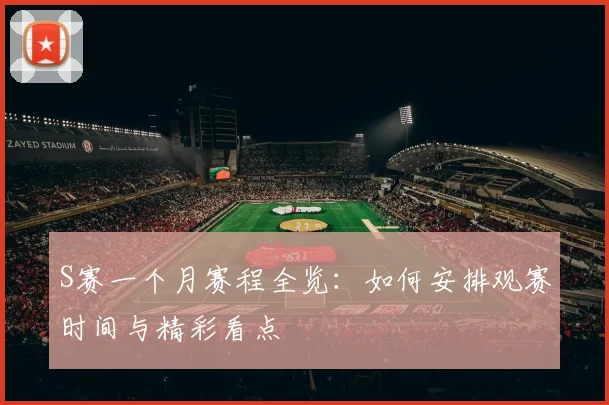 S赛一个月赛程全览：如何安排观赛时间与精彩看点