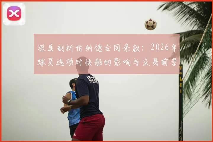 深度剖析伦纳德合同条款:2026年球员选项对快船的影响与交易前景展望