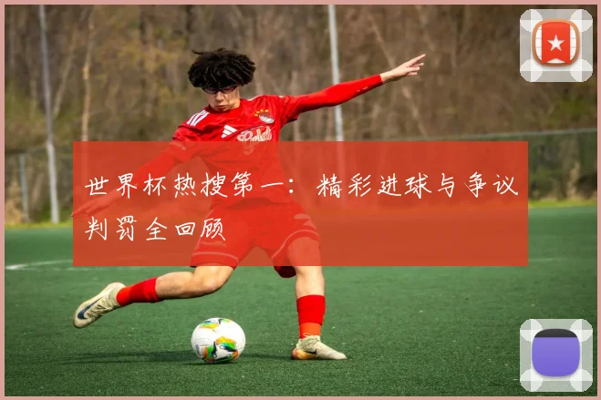 世界杯热搜第一：精彩进球与争议判罚全回顾