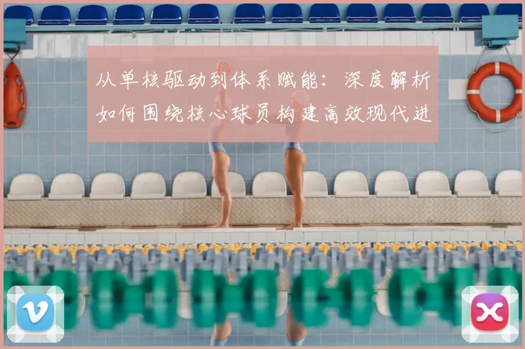从单核驱动到体系赋能:深度解析如何围绕核心球员构建高效现代进攻体系