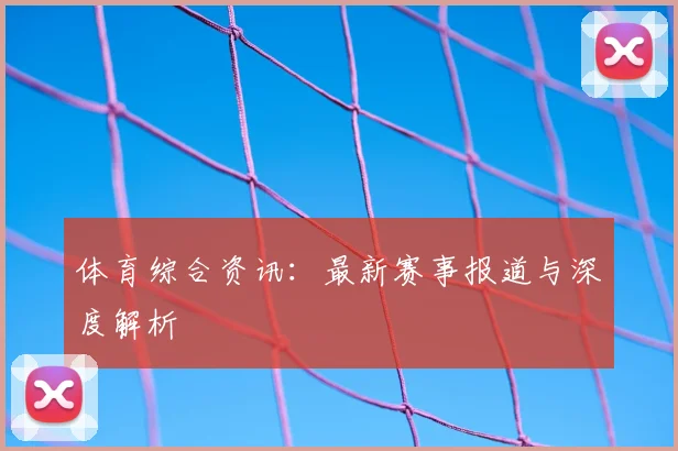 体育综合资讯：最新赛事报道与深度解析