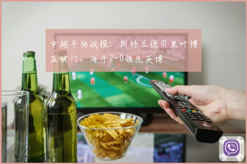 中超半场战报：斯特兰德贝里叶博亚破门，海牛2-0领先英博