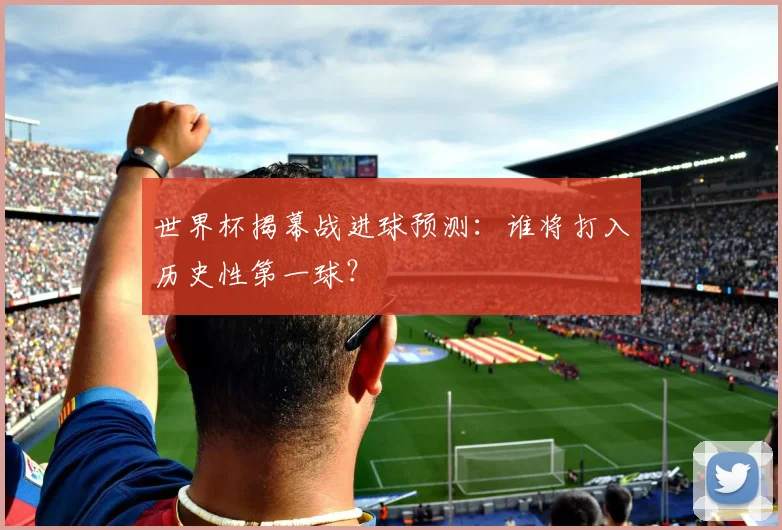 世界杯揭幕战进球预测：谁将打入历史性第一球？