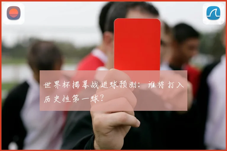 世界杯揭幕战进球预测:谁将打入历史性第一球?