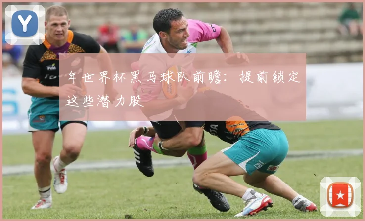 年世界杯黑马球队前瞻：提前锁定这些潜力股