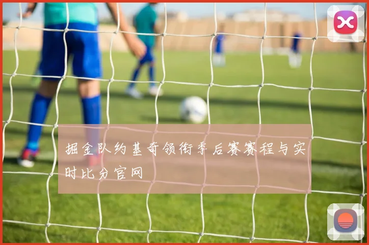 掘金队约基奇领衔季后赛赛程与实时比分官网