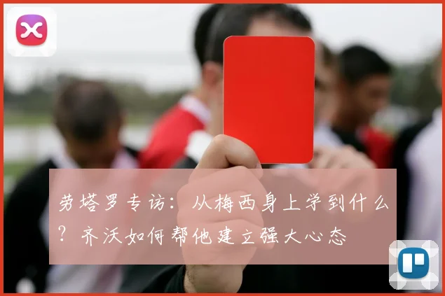 劳塔罗专访:从梅西身上学到什么?齐沃如何帮他建立强大心态