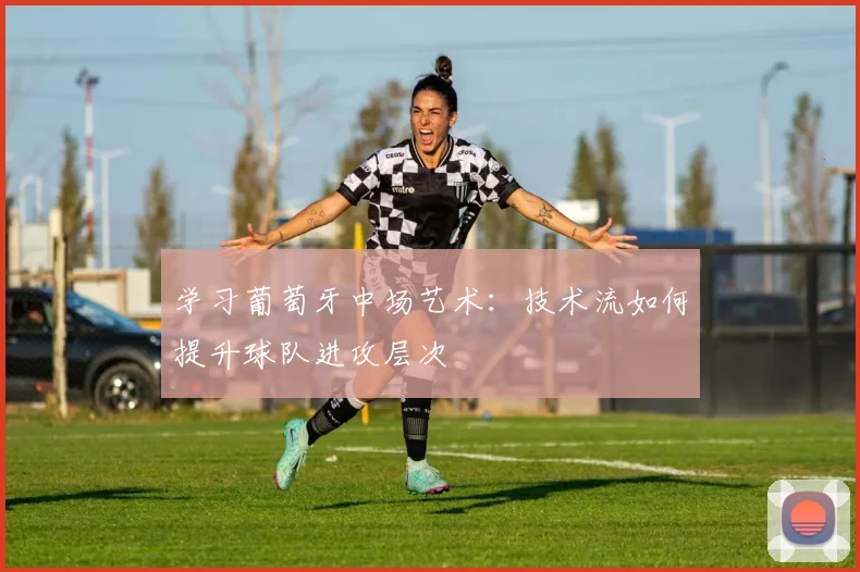 学习葡萄牙中场艺术:技术流如何提升球队进攻层次