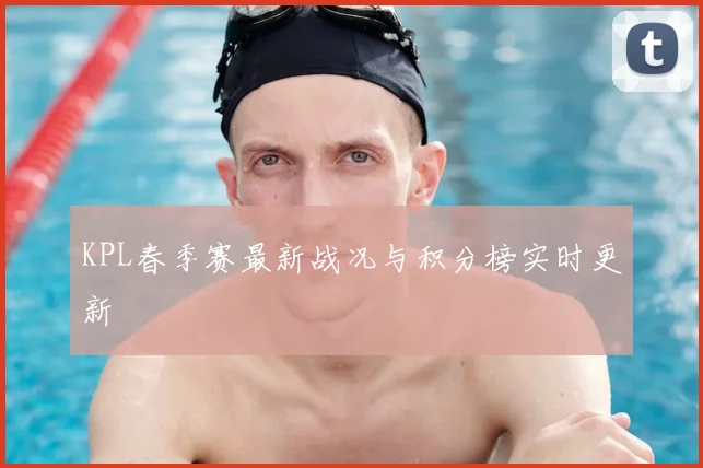 KPL春季赛最新战况与积分榜实时更新