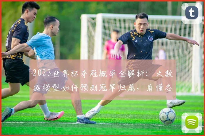 2023世界杯夺冠概率全解析：大数据模型如何预测冠军归属，看懂各队真实实力