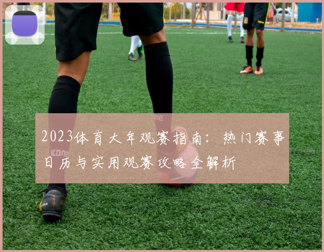 2023体育大年观赛指南:热门赛事日历与实用观赛攻略全解析