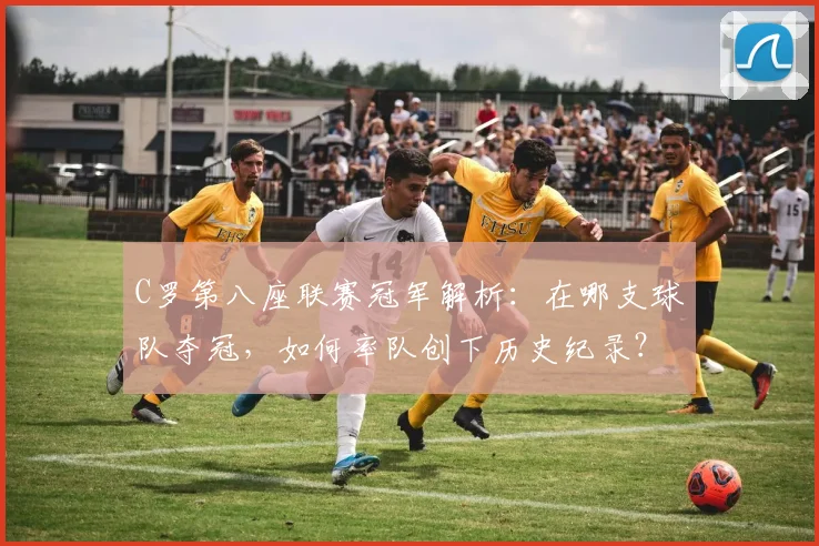 C罗第八座联赛冠军解析:在哪支球队夺冠,如何率队创下历史纪录?