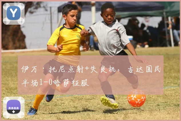 伊万·托尼点射+失良机，吉达国民半场1-0哈萨征服