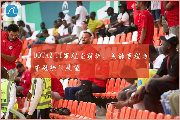 DOTA2 TI赛程全解析：关键赛程与夺冠热门展望